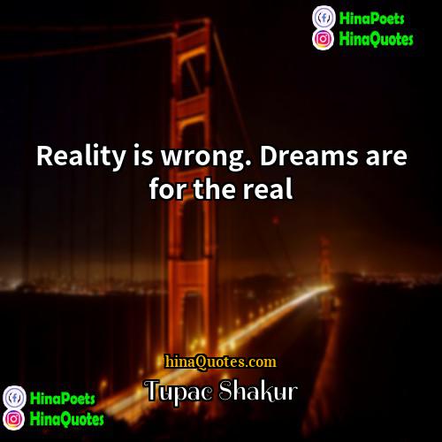 Tupac Shakur Quotes | Reality is wrong. Dreams are for the